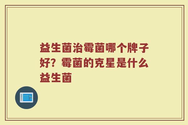 益生菌治霉菌哪个牌子好？霉菌的克星是什么益生菌