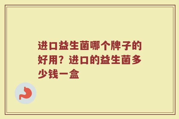 进口益生菌哪个牌子的好用?进口的益生菌多少钱一盒 进口益生菌哪个牌子的好用?进口的益生菌多少钱一盒
