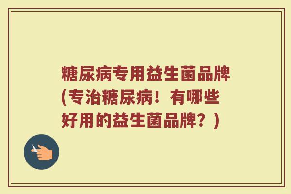 糖尿病专用益生菌品牌(专治糖尿病！有哪些好用的益生菌品牌？)