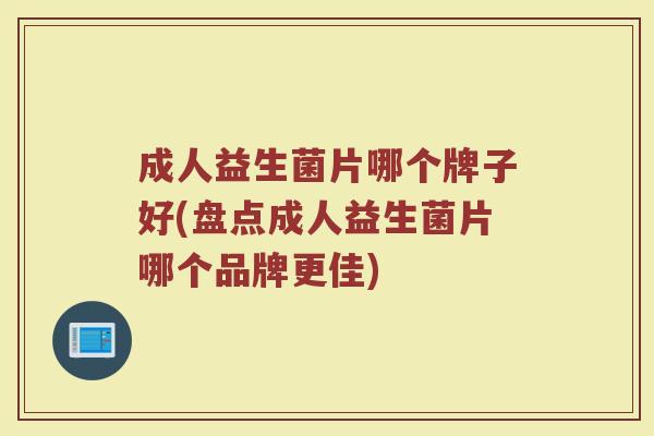 成人益生菌片哪个牌子好(盘点成人益生菌片哪个品牌更佳)