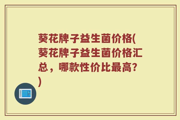 葵花牌子益生菌价格(葵花牌子益生菌价格汇总，哪款性价比最高？)