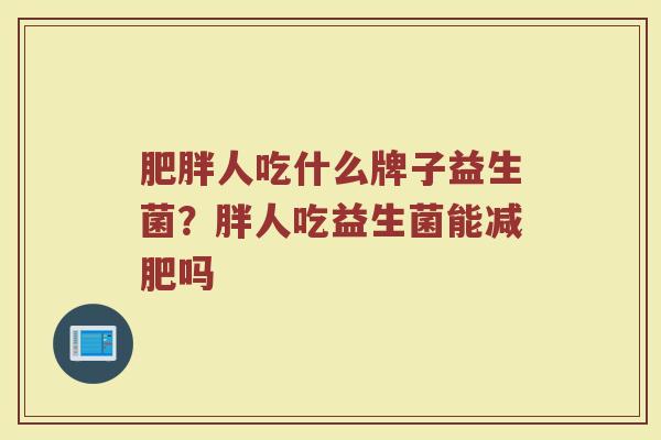 肥胖人吃什么牌子益生菌？胖人吃益生菌能减肥吗