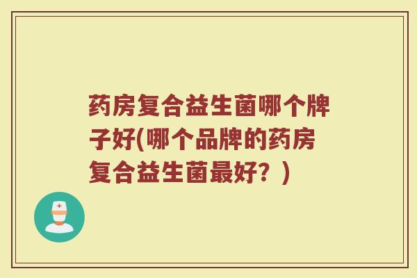 药房复合益生菌哪个牌子好(哪个品牌的药房复合益生菌最好？)