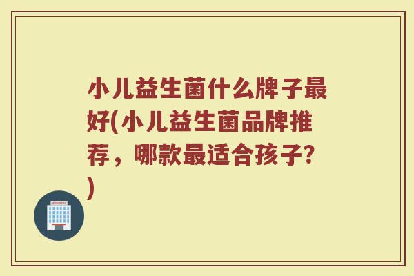 小儿益生菌什么牌子好(小儿益生菌品牌推荐,哪款适合孩子?) 小儿益生菌什么牌子好(小儿益生菌品牌推荐,哪款适合孩子?)