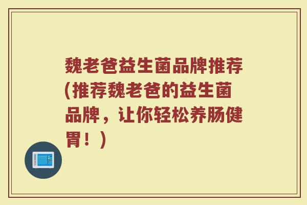 魏老爸益生菌品牌推荐(推荐魏老爸的益生菌品牌，让你轻松养肠健胃！)