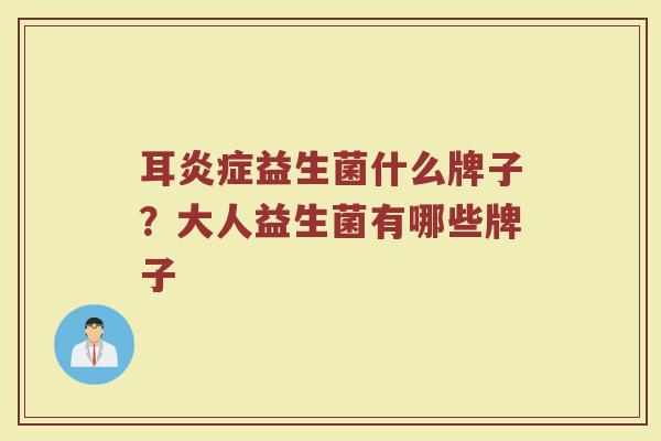 耳炎症益生菌什么牌子？大人益生菌有哪些牌子