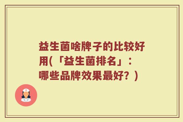 益生菌啥牌子的比较好用(「益生菌排名」：哪些品牌效果最好？)