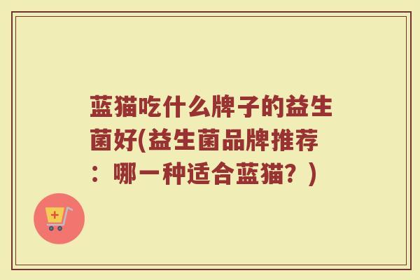蓝猫吃什么牌子的益生菌好(益生菌品牌推荐：哪一种适合蓝猫？)