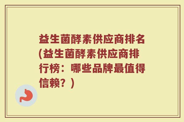 益生菌酵素供应商排名(益生菌酵素供应商排行榜:哪些品牌值得信赖?) 益生菌酵素供应商排名(益生菌酵素供应商排行榜:哪些品牌值得信赖?)