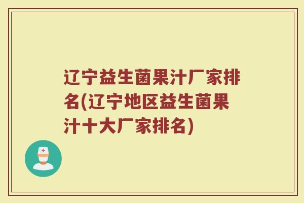 辽宁益生菌果汁厂家排名(辽宁地区益生菌果汁十大厂家排名)