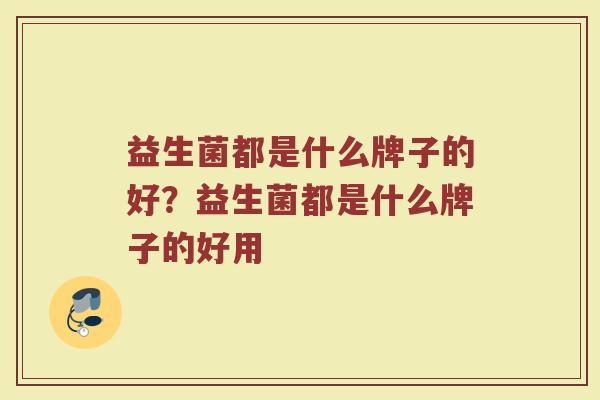 益生菌都是什么牌子的好？益生菌都是什么牌子的好用