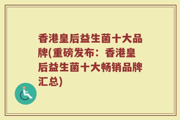 香港皇后益生菌十大品牌(重磅发布：香港皇后益生菌十大畅销品牌汇总)