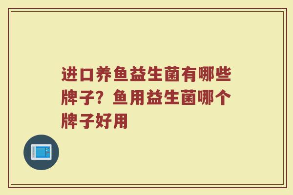 进口养鱼益生菌有哪些牌子？鱼用益生菌哪个牌子好用