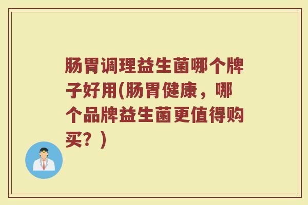 肠胃调理益生菌哪个牌子好用(肠胃健康，哪个品牌益生菌更值得购买？)