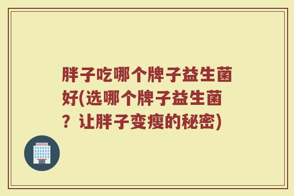 胖子吃哪个牌子益生菌好(选哪个牌子益生菌？让胖子变瘦的秘密)