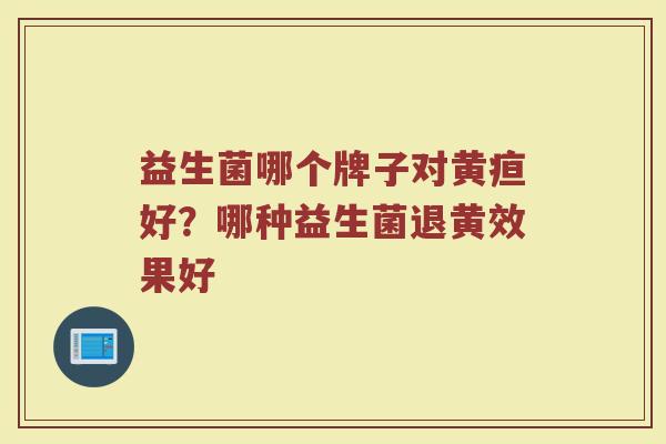益生菌哪个牌子对黄疸好？哪种益生菌退黄效果好