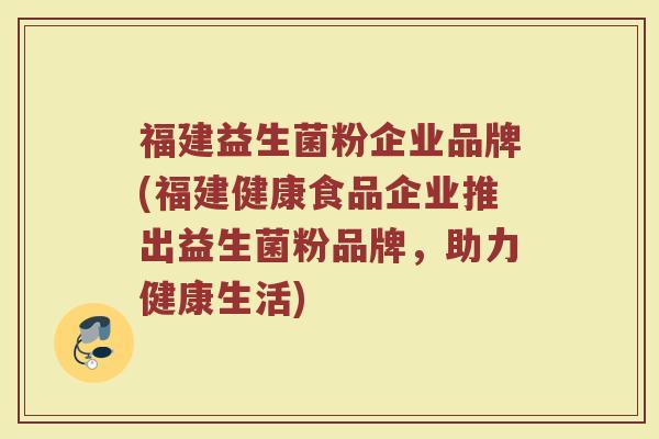 福建益生菌粉企业品牌(福建健康食品企业推出益生菌粉品牌，助力健康生活)