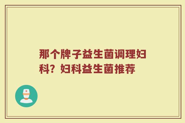 那个牌子益生菌调理妇科？妇科益生菌推荐