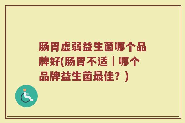 肠胃虚弱益生菌哪个品牌好(肠胃不适｜哪个品牌益生菌最佳？)