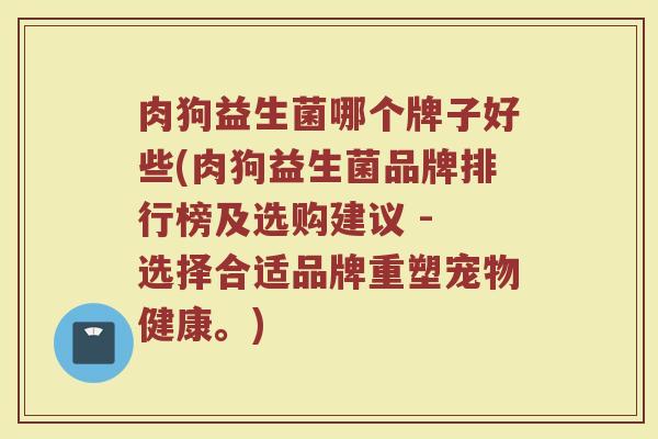 肉狗益生菌哪个牌子好些(肉狗益生菌品牌排行榜及选购建议 - 选择合适品牌重塑宠物健康。)