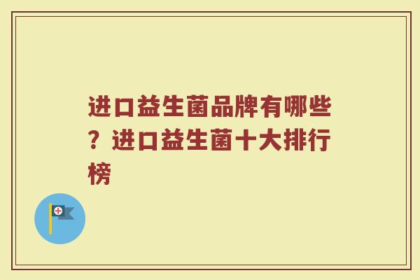 进口益生菌品牌有哪些?进口益生菌十大排行榜 进口益生菌品牌有哪些?进口益生菌十大排行榜