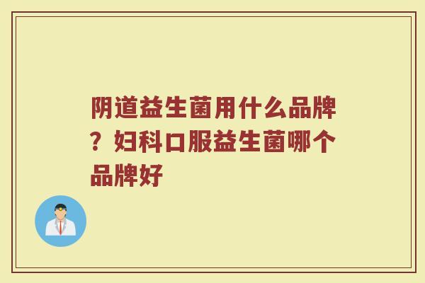 阴道益生菌用什么品牌？妇科口服益生菌哪个品牌好
