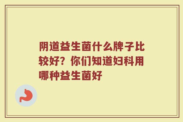 阴道益生菌什么牌子比较好？你们知道妇科用哪种益生菌好