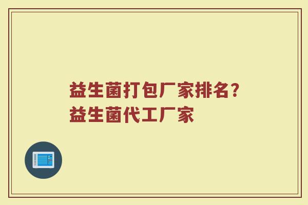 益生菌打包厂家排名？益生菌代工厂家