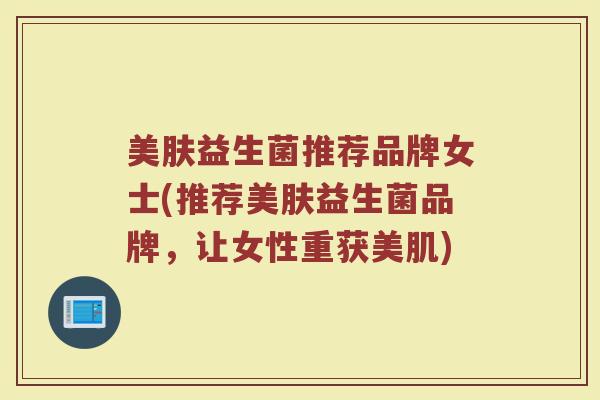 美肤益生菌推荐品牌女士(推荐美肤益生菌品牌，让女性重获美肌)