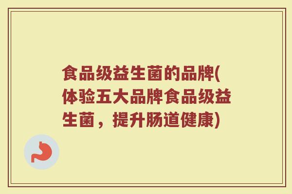 食品级益生菌的品牌(体验五大品牌食品级益生菌，提升肠道健康)