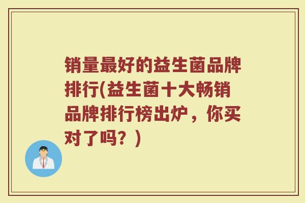 销量最好的益生菌品牌排行(益生菌十大畅销品牌排行榜出炉，你买对了吗？)