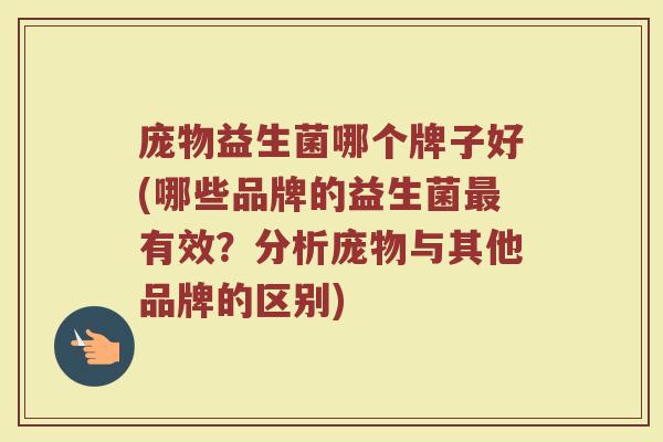 庞物益生菌哪个牌子好(哪些品牌的益生菌最有效？分析庞物与其他品牌的区别)