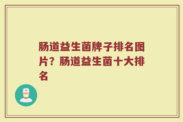 肠道益生菌牌子排名图片？肠道益生菌十大排名
