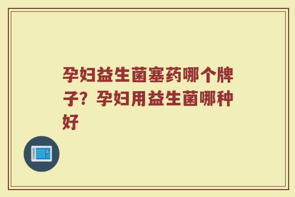 孕妇益生菌塞药哪个牌子？孕妇用益生菌哪种好