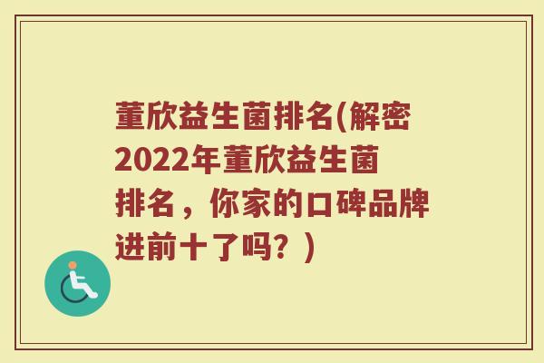 董欣益生菌排名(解密2022年董欣益生菌排名，你家的口碑品牌进前十了吗？)