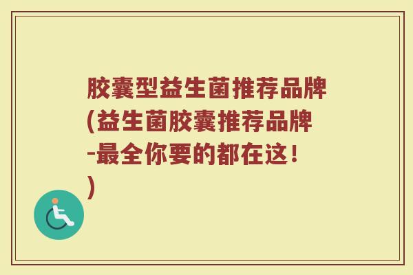胶囊型益生菌推荐品牌(益生菌胶囊推荐品牌-最全你要的都在这！)