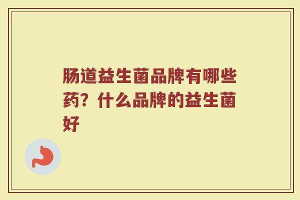 肠道益生菌品牌有哪些药?什么品牌的益生菌好