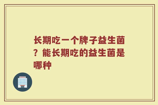 长期吃一个牌子益生菌？能长期吃的益生菌是哪种