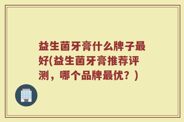 益生菌牙膏什么牌子最好(益生菌牙膏推荐评测，哪个品牌最优？)