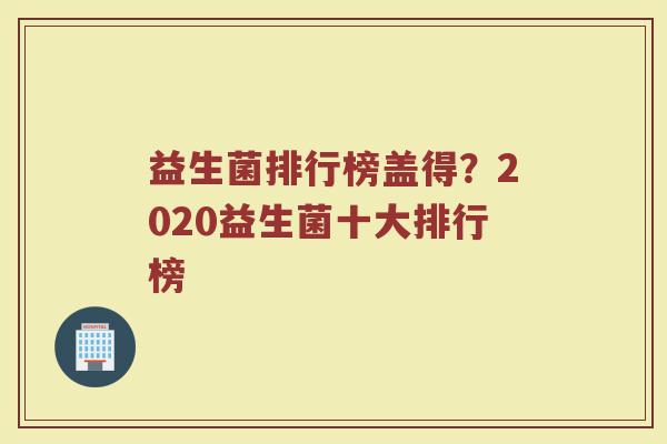 益生菌排行榜盖得？2020益生菌十大排行榜