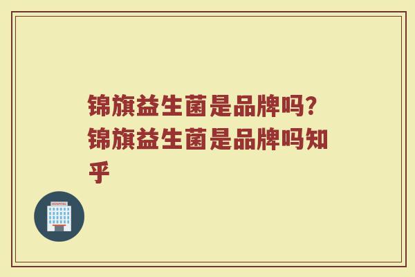 锦旗益生菌是品牌吗？锦旗益生菌是品牌吗知乎