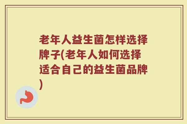 老年人益生菌怎样选择牌子(老年人如何选择适合自己的益生菌品牌)