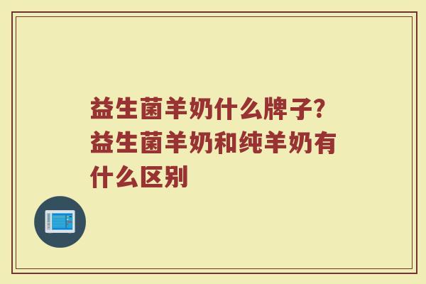 益生菌羊奶什么牌子？益生菌羊奶和纯羊奶有什么区别