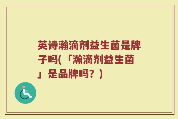 英诗瀚滴剂益生菌是牌子吗(「瀚滴剂益生菌」是品牌吗？)