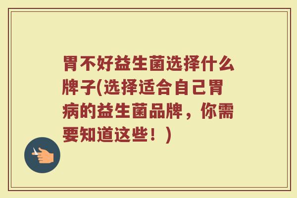 胃不好益生菌选择什么牌子(选择适合自己胃病的益生菌品牌，你需要知道这些！)