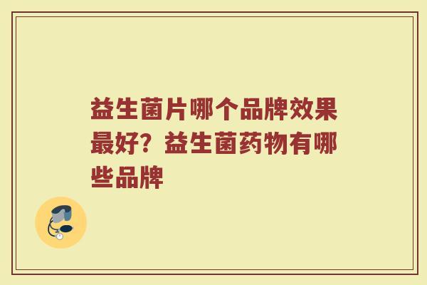 益生菌片哪个品牌效果最好？益生菌药物有哪些品牌