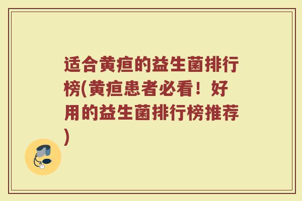 适合黄疸的益生菌排行榜(黄疸患者必看！好用的益生菌排行榜推荐)