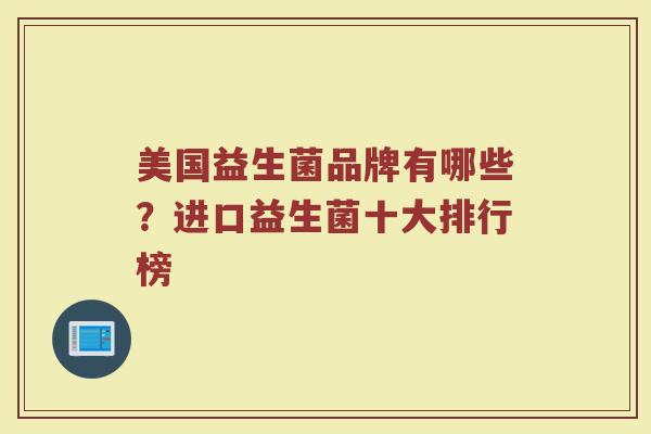 美国益生菌品牌有哪些?进口益生菌十大排行榜 美国益生菌品牌有哪些?进口益生菌十大排行榜