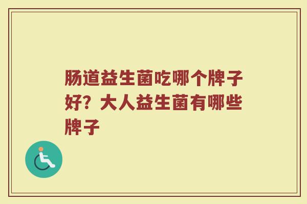 肠道益生菌吃哪个牌子好？大人益生菌有哪些牌子