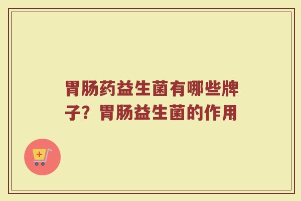 胃肠药益生菌有哪些牌子？胃肠益生菌的作用